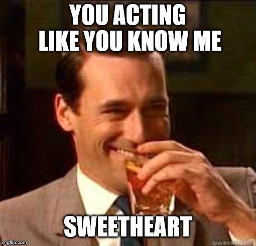 madmen | YOU ACTING LIKE YOU KNOW ME SWEETHEART | image tagged in madmen | made w/ Imgflip meme maker