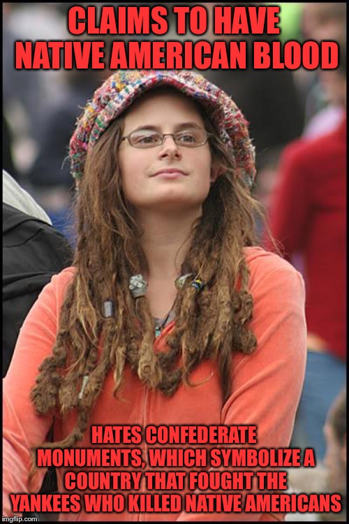 College Liberal | CLAIMS TO HAVE NATIVE AMERICAN BLOOD; HATES CONFEDERATE MONUMENTS, WHICH SYMBOLIZE A COUNTRY THAT FOUGHT THE YANKEES WHO KILLED NATIVE AMERICANS | image tagged in memes,college liberal | made w/ Imgflip meme maker