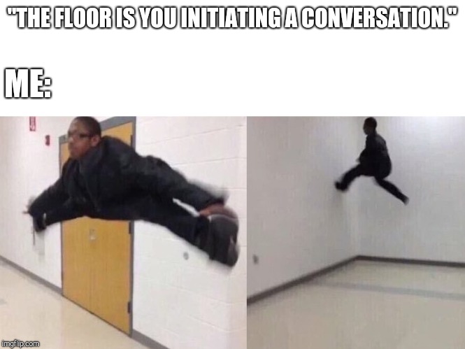 The Floor is Lava | "THE FLOOR IS YOU INITIATING A CONVERSATION."; ME: | image tagged in the floor is lava | made w/ Imgflip meme maker