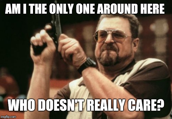 Am I The Only One Around Here Meme | AM I THE ONLY ONE AROUND HERE WHO DOESN'T REALLY CARE? | image tagged in memes,am i the only one around here | made w/ Imgflip meme maker