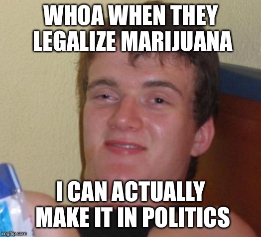 10 Guy Meme | WHOA WHEN THEY LEGALIZE MARIJUANA I CAN ACTUALLY MAKE IT IN POLITICS | image tagged in memes,10 guy | made w/ Imgflip meme maker