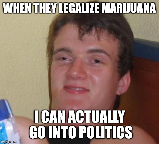 10 Guy Meme | WHEN THEY LEGALIZE MARIJUANA; I CAN ACTUALLY GO INTO POLITICS | image tagged in memes,10 guy | made w/ Imgflip meme maker