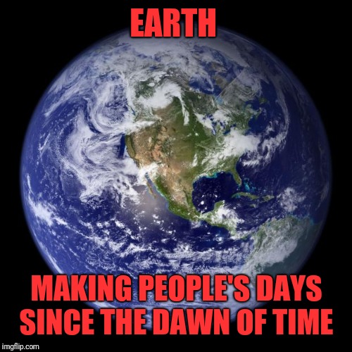 earth | EARTH MAKING PEOPLE'S DAYS SINCE THE DAWN OF TIME | image tagged in earth | made w/ Imgflip meme maker