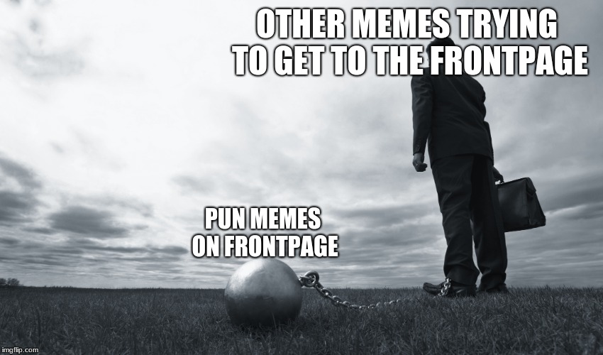Ball and Chain Man | OTHER MEMES TRYING TO GET TO THE FRONTPAGE PUN MEMES ON FRONTPAGE | image tagged in ball and chain man | made w/ Imgflip meme maker