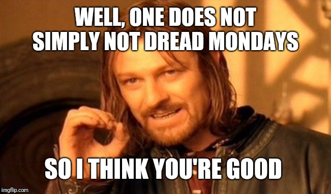 One Does Not Simply Meme | WELL, ONE DOES NOT SIMPLY NOT DREAD MONDAYS SO I THINK YOU'RE GOOD | image tagged in memes,one does not simply | made w/ Imgflip meme maker