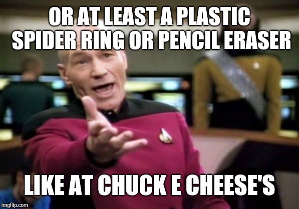 Picard Wtf Meme | OR AT LEAST A PLASTIC SPIDER RING OR PENCIL ERASER LIKE AT CHUCK E CHEESE'S | image tagged in memes,picard wtf | made w/ Imgflip meme maker