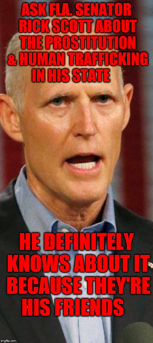 Rick Scott | ASK FLA. SENATOR RICK SCOTT ABOUT THE PROSTITUTION & HUMAN TRAFFICKING IN HIS STATE; HE DEFINITELY KNOWS ABOUT IT BECAUSE THEY'RE HIS FRIENDS | image tagged in rick scott | made w/ Imgflip meme maker