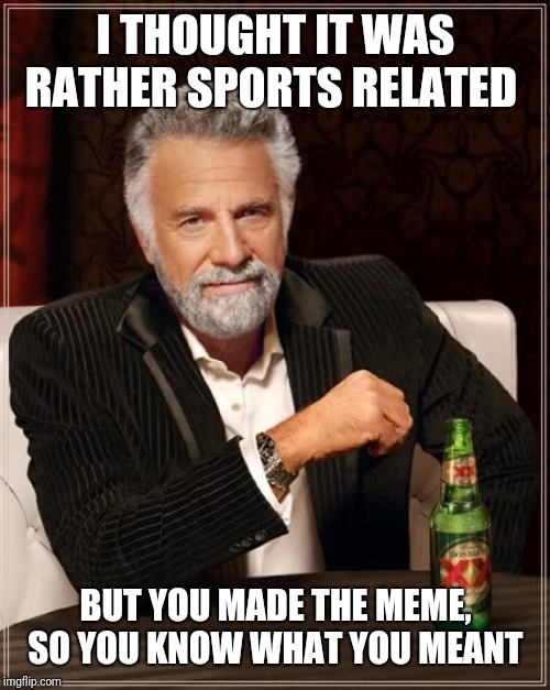 The Most Interesting Man In The World Meme | I THOUGHT IT WAS RATHER SPORTS RELATED BUT YOU MADE THE MEME, SO YOU KNOW WHAT YOU MEANT | image tagged in memes,the most interesting man in the world | made w/ Imgflip meme maker