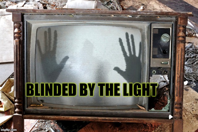 Blinded by the Light | BLINDED BY THE LIGHT | image tagged in tv,television,media lies,brainwashing,mind control | made w/ Imgflip meme maker