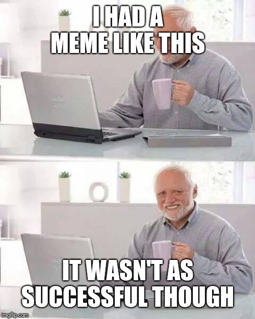 Hide the Pain Harold Meme | I HAD A MEME LIKE THIS IT WASN'T AS SUCCESSFUL THOUGH | image tagged in memes,hide the pain harold | made w/ Imgflip meme maker