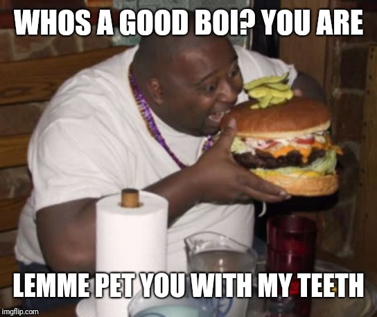 Fat guy eating burger | WHOS A GOOD BOI? YOU ARE LEMME PET YOU WITH MY TEETH | image tagged in fat guy eating burger | made w/ Imgflip meme maker