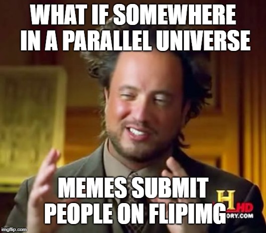 Mind blown | WHAT IF SOMEWHERE IN A PARALLEL UNIVERSE; MEMES SUBMIT PEOPLE ON FLIPIMG | image tagged in memes,ancient aliens | made w/ Imgflip meme maker