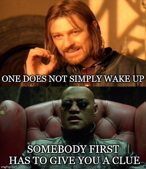 First Things First |  ONE DOES NOT SIMPLY WAKE UP; SOMEBODY FIRST HAS TO GIVE YOU A CLUE | image tagged in one does not simply,morpheus,wake up,first,clue | made w/ Imgflip meme maker