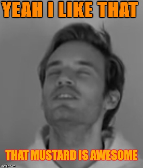 Pewds says oh yeah I likemtyat | YEAH I LIKE THAT; THAT MUSTARD IS AWESOME | image tagged in pewdiepie,pewds | made w/ Imgflip meme maker