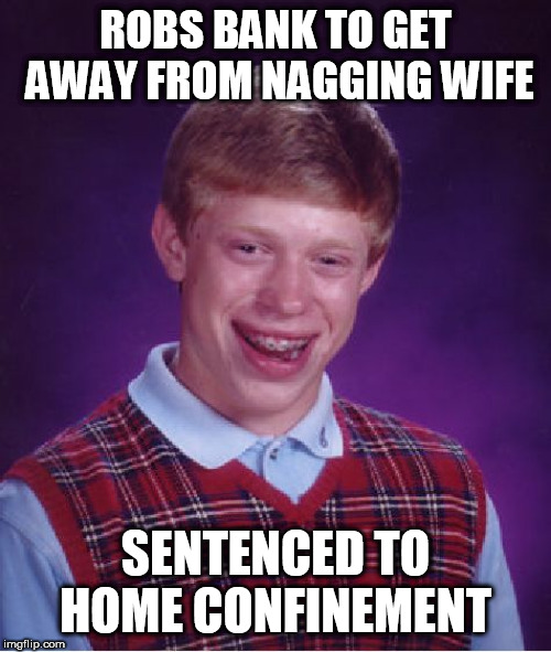 Bad Luck Brian Meme | ROBS BANK TO GET AWAY FROM NAGGING WIFE; SENTENCED TO HOME CONFINEMENT | image tagged in memes,bad luck brian | made w/ Imgflip meme maker