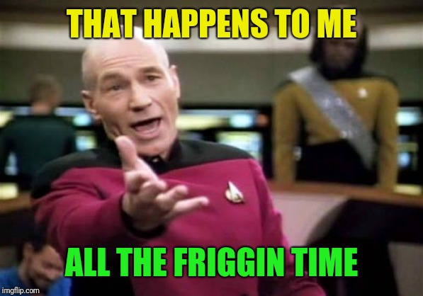 Picard Wtf Meme | THAT HAPPENS TO ME ALL THE FRIGGIN TIME | image tagged in memes,picard wtf | made w/ Imgflip meme maker