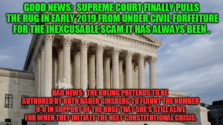 supreme court | GOOD NEWS:  SUPREME COURT FINALLY PULLS THE RUG IN EARLY 2019 FROM UNDER CIVIL FORFEITURE FOR THE INEXCUSABLE SCAM IT HAS ALWAYS BEEN . BAD  | image tagged in supreme court | made w/ Imgflip meme maker