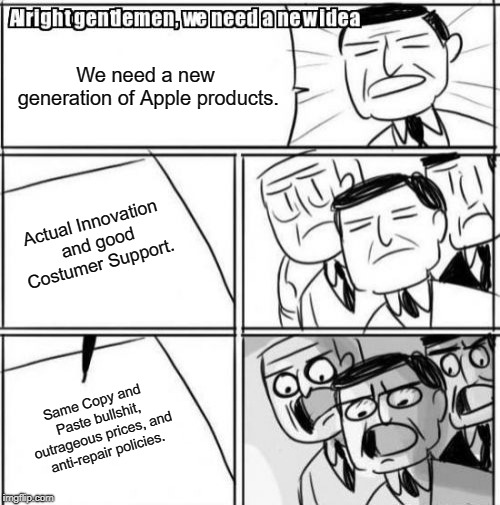 Apple Meeting | We need a new generation of Apple products. Actual Innovation and good Costumer Support. Same Copy and Paste bullshit, outrageous prices, and anti-repair policies. | image tagged in memes,alright gentlemen we need a new idea,apple | made w/ Imgflip meme maker