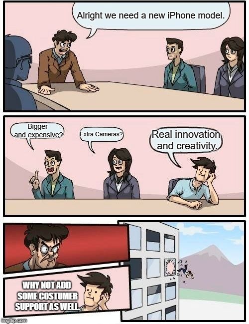 Apple Boardroom Meeting Suggestion | Alright we need a new iPhone model. Bigger and expensive? Extra Cameras? Real innovation and creativity. WHY NOT ADD SOME COSTUMER SUPPORT AS WELL. | image tagged in memes,boardroom meeting suggestion | made w/ Imgflip meme maker