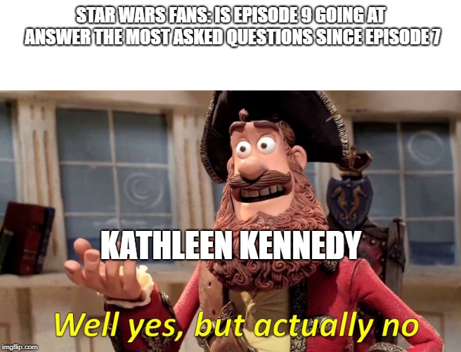 Well Yes, But Actually No | STAR WARS FANS: IS EPISODE 9 GOING AT ANSWER THE MOST ASKED QUESTIONS SINCE EPISODE 7; KATHLEEN KENNEDY | image tagged in well yes but actually no | made w/ Imgflip meme maker