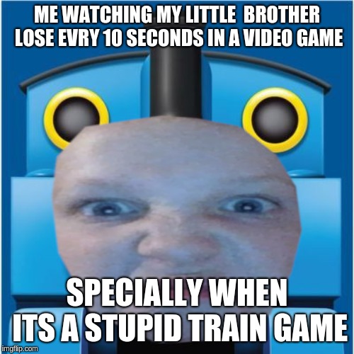 ME WATCHING MY LITTLE  BROTHER LOSE EVRY 10 SECONDS IN A VIDEO GAME; SPECIALLY WHEN ITS A STUPID TRAIN GAME | made w/ Imgflip meme maker