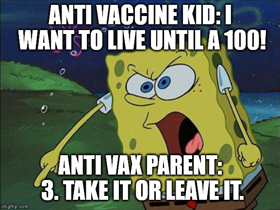 spongebob | ANTI VACCINE KID: I WANT TO LIVE UNTIL A 100! ANTI VAX PARENT: 3. TAKE IT OR LEAVE IT. | image tagged in spongebob | made w/ Imgflip meme maker