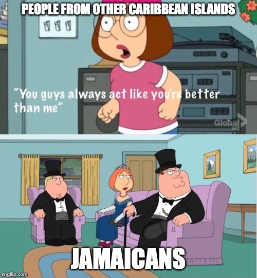 You guys always act like you're better than me | PEOPLE FROM OTHER CARIBBEAN ISLANDS; JAMAICANS | image tagged in you guys always act like you're better than me | made w/ Imgflip meme maker