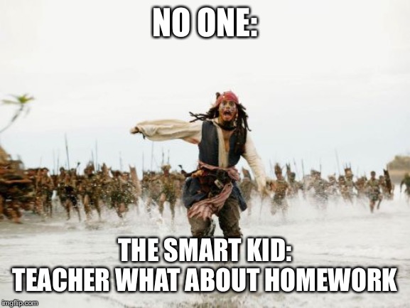 Anyone’s reaction to that | NO ONE:; THE SMART KID: TEACHER WHAT ABOUT HOMEWORK | image tagged in memes,jack sparrow being chased | made w/ Imgflip meme maker