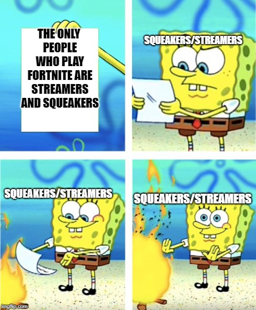 Spongebob Burning Paper | SQUEAKERS/STREAMERS; THE ONLY PEOPLE WHO PLAY FORTNITE ARE STREAMERS AND SQUEAKERS; SQUEAKERS/STREAMERS; SQUEAKERS/STREAMERS | image tagged in spongebob burning paper | made w/ Imgflip meme maker