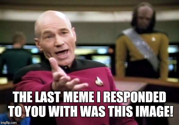 Picard Wtf Meme | THE LAST MEME I RESPONDED TO YOU WITH WAS THIS IMAGE! | image tagged in memes,picard wtf | made w/ Imgflip meme maker