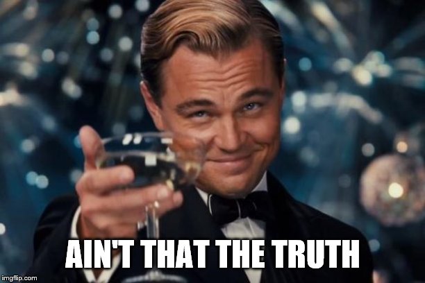 Leonardo Dicaprio Cheers Meme | AIN'T THAT THE TRUTH | image tagged in memes,leonardo dicaprio cheers | made w/ Imgflip meme maker