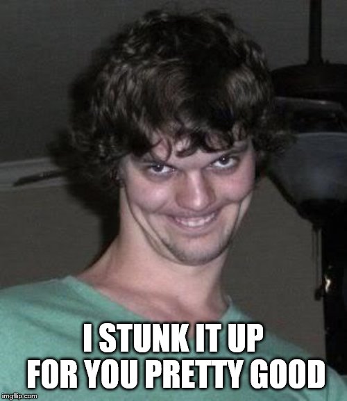 Creepy guy  | I STUNK IT UP FOR YOU PRETTY GOOD | image tagged in creepy guy | made w/ Imgflip meme maker