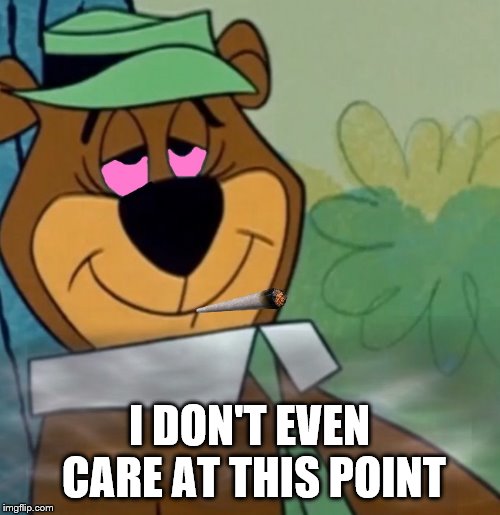 yogi bear weed | I DON'T EVEN CARE AT THIS POINT | image tagged in yogi bear weed | made w/ Imgflip meme maker