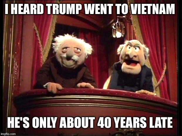 Statler and Waldorf | I HEARD TRUMP WENT TO VIETNAM; HE'S ONLY ABOUT 40 YEARS LATE | image tagged in statler and waldorf,politics,funny memes | made w/ Imgflip meme maker