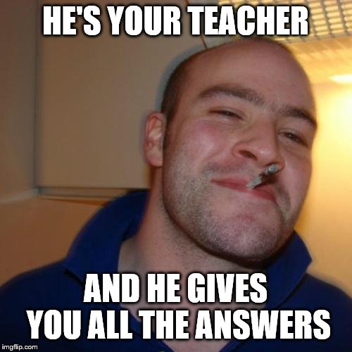 Good Guy Greg Meme | HE'S YOUR TEACHER AND HE GIVES YOU ALL THE ANSWERS | image tagged in memes,good guy greg | made w/ Imgflip meme maker