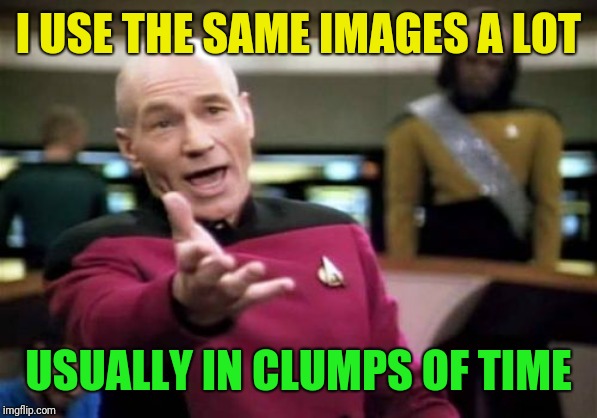 Picard Wtf Meme | I USE THE SAME IMAGES A LOT USUALLY IN CLUMPS OF TIME | image tagged in memes,picard wtf | made w/ Imgflip meme maker