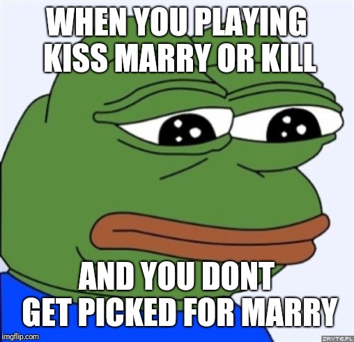 sad frog | WHEN YOU PLAYING KISS MARRY OR KILL; AND YOU DONT GET PICKED FOR MARRY | image tagged in sad frog | made w/ Imgflip meme maker