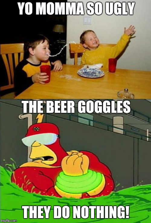 YO MOMMA SO UGLY; THE BEER GOGGLES; THEY DO NOTHING! | image tagged in yo momma so fat | made w/ Imgflip meme maker