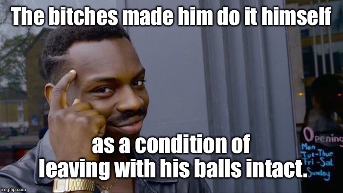 Roll Safe Think About It Meme | The b**ches made him do it himself as a condition of leaving with his balls intact. | image tagged in memes,roll safe think about it | made w/ Imgflip meme maker