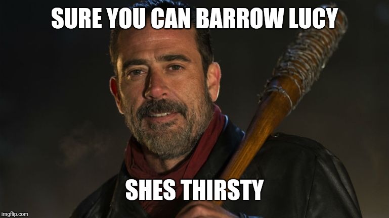 Negan & Lucille | SURE YOU CAN BARROW LUCY SHES THIRSTY | image tagged in negan  lucille | made w/ Imgflip meme maker