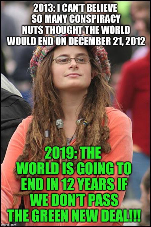 College Liberal | 2013: I CAN’T BELIEVE SO MANY CONSPIRACY NUTS THOUGHT THE WORLD WOULD END ON DECEMBER 21, 2012; 2019: THE WORLD IS GOING TO END IN 12 YEARS IF WE DON’T PASS THE GREEN NEW DEAL!!! | image tagged in memes,college liberal | made w/ Imgflip meme maker