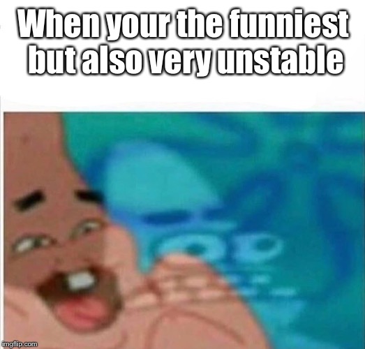 Patrick laughing seriously | When your the funniest but also very unstable | image tagged in patrick laughing seriously | made w/ Imgflip meme maker