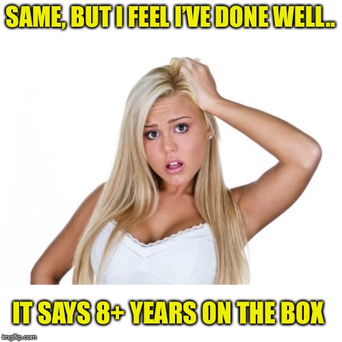 Dumb Blonde | SAME, BUT I FEEL I’VE DONE WELL.. IT SAYS 8+ YEARS ON THE BOX | image tagged in dumb blonde | made w/ Imgflip meme maker