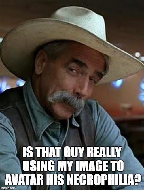 Sam Elliott | IS THAT GUY REALLY USING MY IMAGE TO AVATAR HIS NECROPHILIA? | image tagged in sam elliott | made w/ Imgflip meme maker