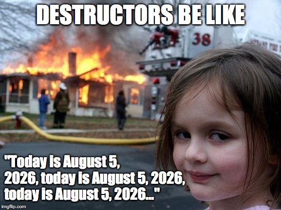Disaster Girl | DESTRUCTORS BE LIKE; "Today is August 5, 2026, today is August 5, 2026, today is August 5, 2026..." | image tagged in memes,disaster girl | made w/ Imgflip meme maker