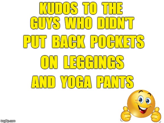 KUDOS | KUDOS  TO  THE  GUYS  WHO  DIDN'T; PUT  BACK  POCKETS; ON  LEGGINGS; AND  YOGA  PANTS | image tagged in blank white template,rick75230,funny memes,yoga pants,leggings,kudos | made w/ Imgflip meme maker
