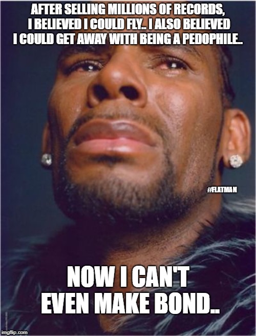 r kelly sad | AFTER SELLING MILLIONS OF RECORDS, I BELIEVED I COULD FLY.. I ALSO BELIEVED I COULD GET AWAY WITH BEING A PEDOPHILE.. #FLATMAN; NOW I CAN'T EVEN MAKE BOND.. | image tagged in r kelly sad | made w/ Imgflip meme maker