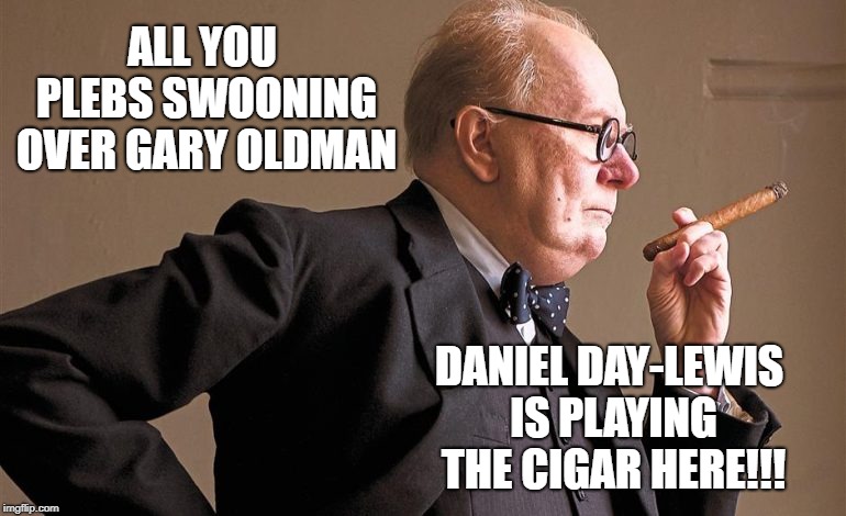 ALL YOU PLEBS SWOONING OVER GARY OLDMAN; DANIEL DAY-LEWIS IS PLAYING THE CIGAR HERE!!! | made w/ Imgflip meme maker