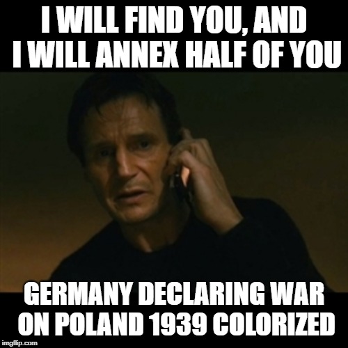 Liam Neeson Taken Meme | I WILL FIND YOU, AND I WILL ANNEX HALF OF YOU; GERMANY DECLARING WAR ON POLAND 1939 COLORIZED | image tagged in memes,liam neeson taken | made w/ Imgflip meme maker