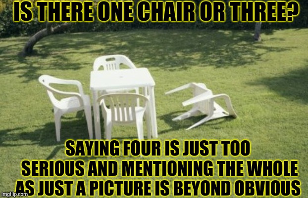 We Will Rebuild Meme | IS THERE ONE CHAIR OR THREE? SAYING FOUR IS JUST TOO SERIOUS AND MENTIONING THE WHOLE AS JUST A PICTURE IS BEYOND OBVIOUS | image tagged in memes,we will rebuild | made w/ Imgflip meme maker